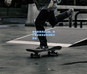 壹号娱乐入口-德甲联赛激战正酣，拜仁慕尼黑紧追榜首勒沃库森