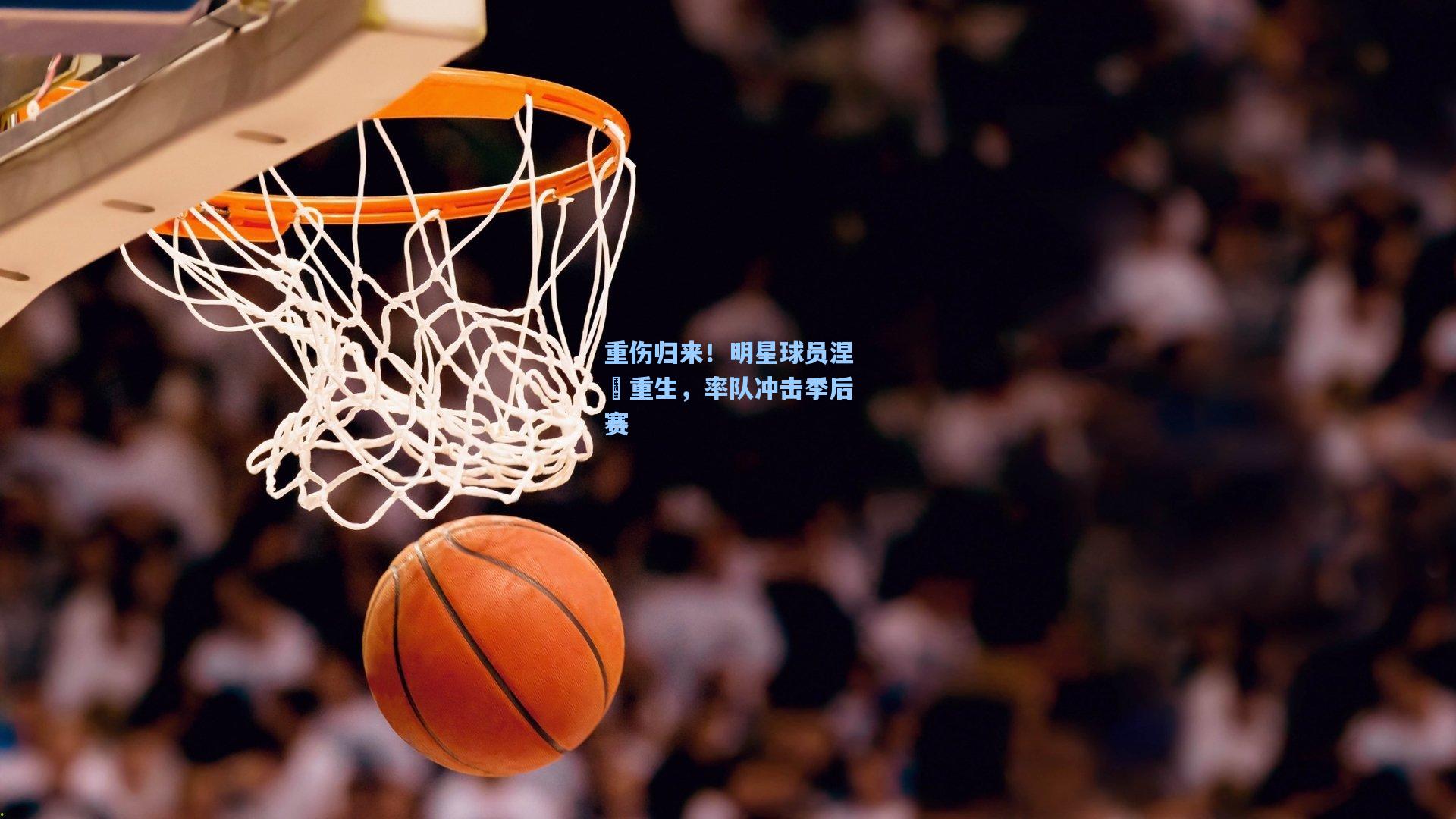 重伤归来！明星球员涅槃重生，率队冲击季后赛