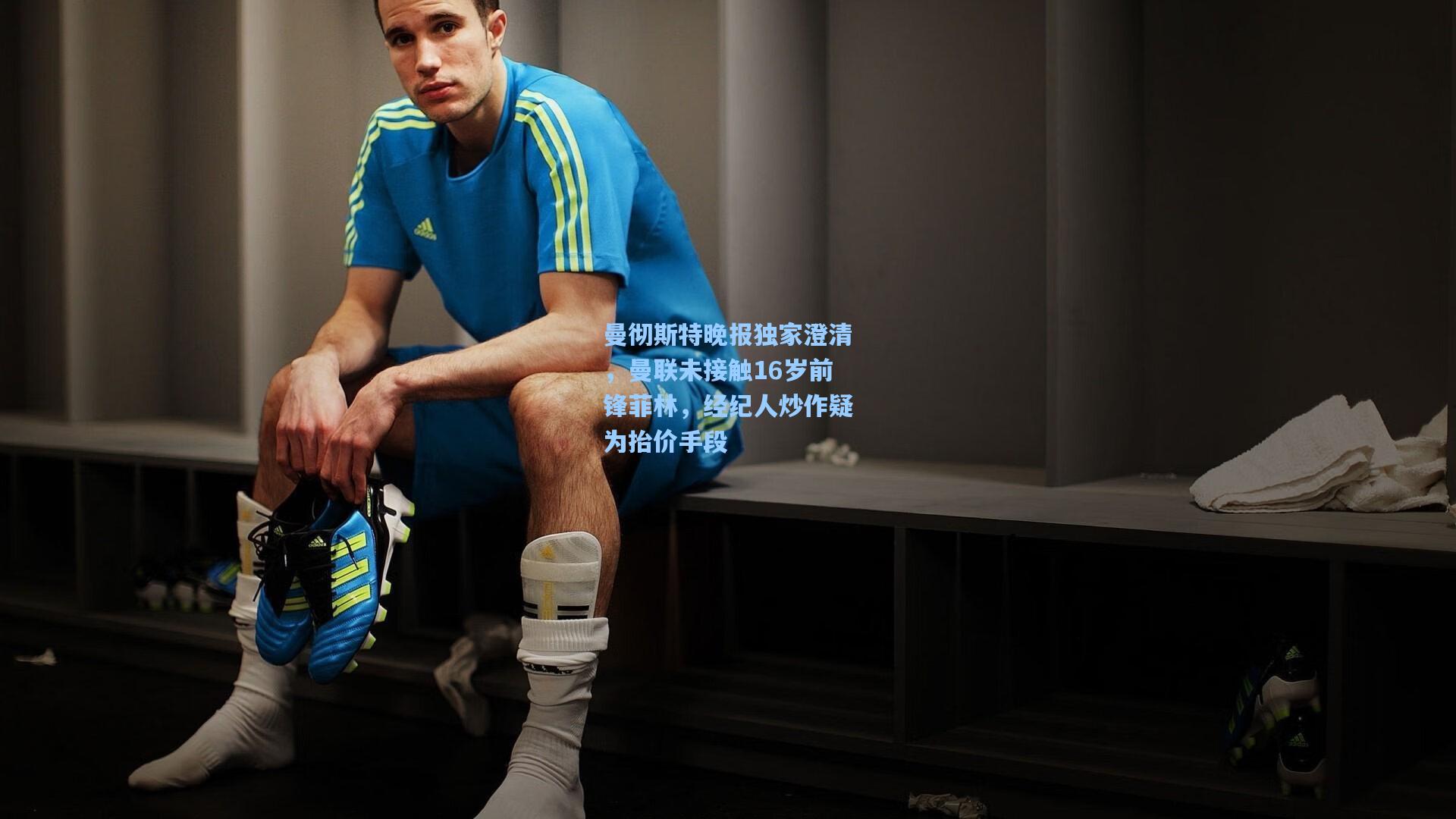 曼彻斯特晚报独家澄清，曼联未接触16岁前锋菲林，经纪人炒作疑为抬价手段