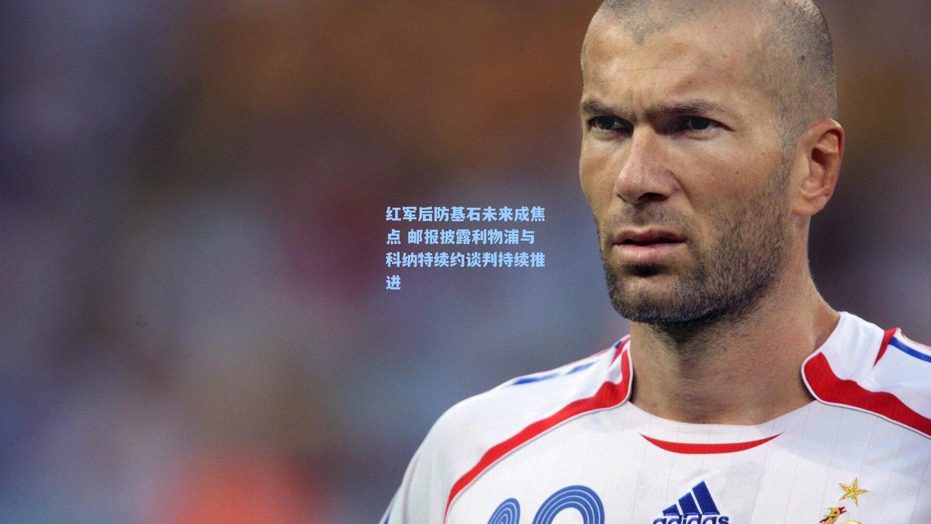 红军后防基石未来成焦点 邮报披露利物浦与科纳特续约谈判持续推进