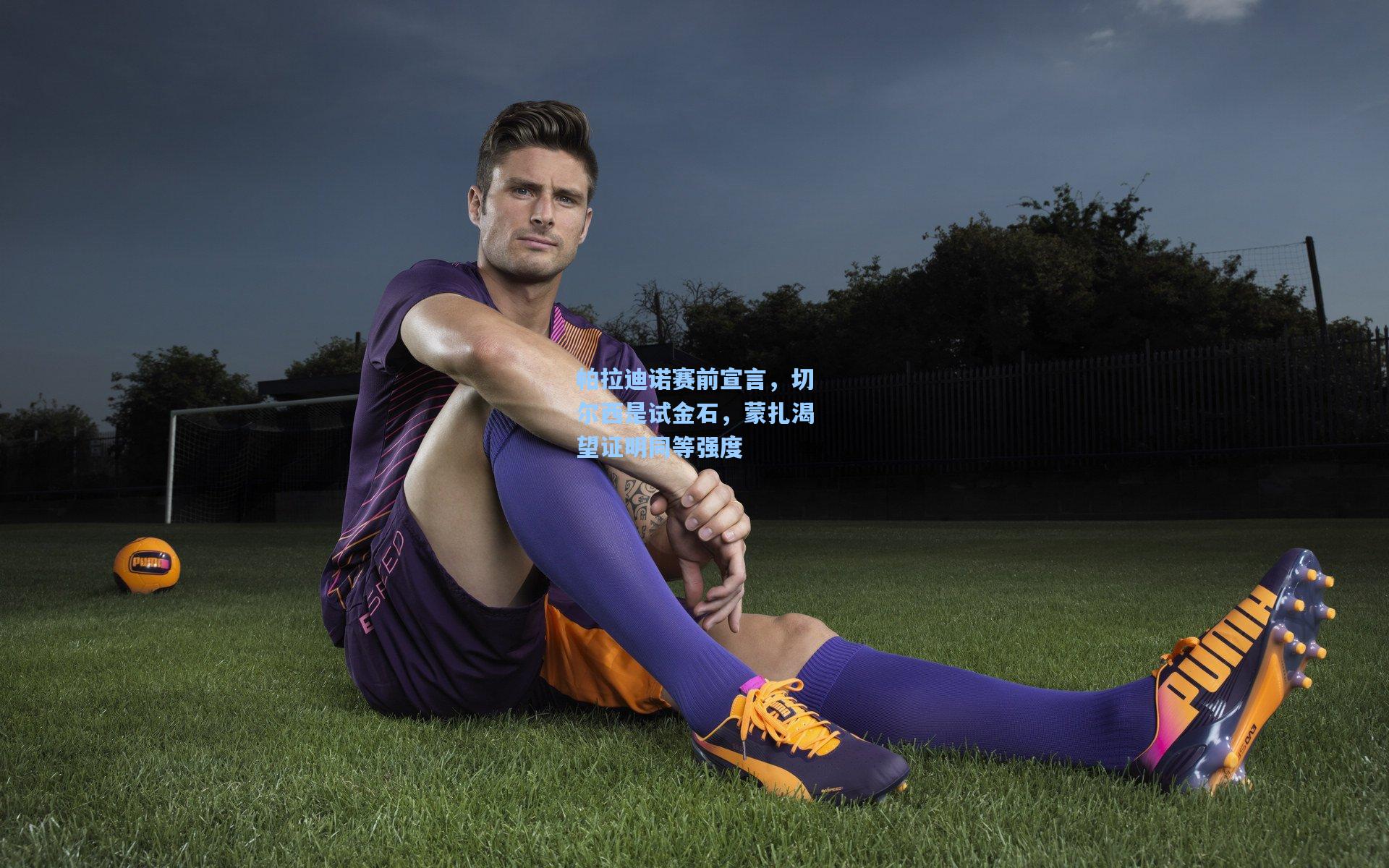 帕拉迪诺赛前宣言，切尔西是试金石，蒙扎渴望证明同等强度