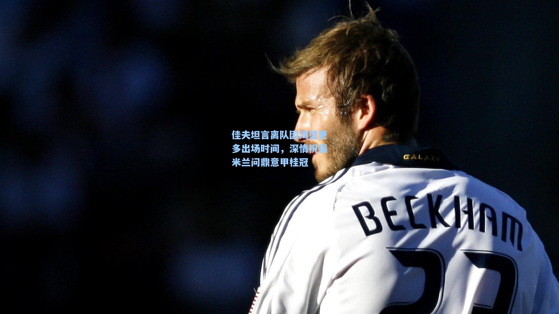 佳夫坦言离队因渴望更多出场时间，深情祝福米兰问鼎意甲桂冠