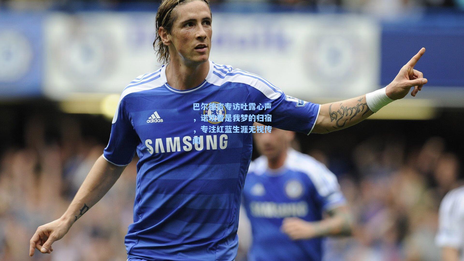 巴尔德吉专访吐露心声，诺坎普是我梦的归宿，专注红蓝生涯无视传闻