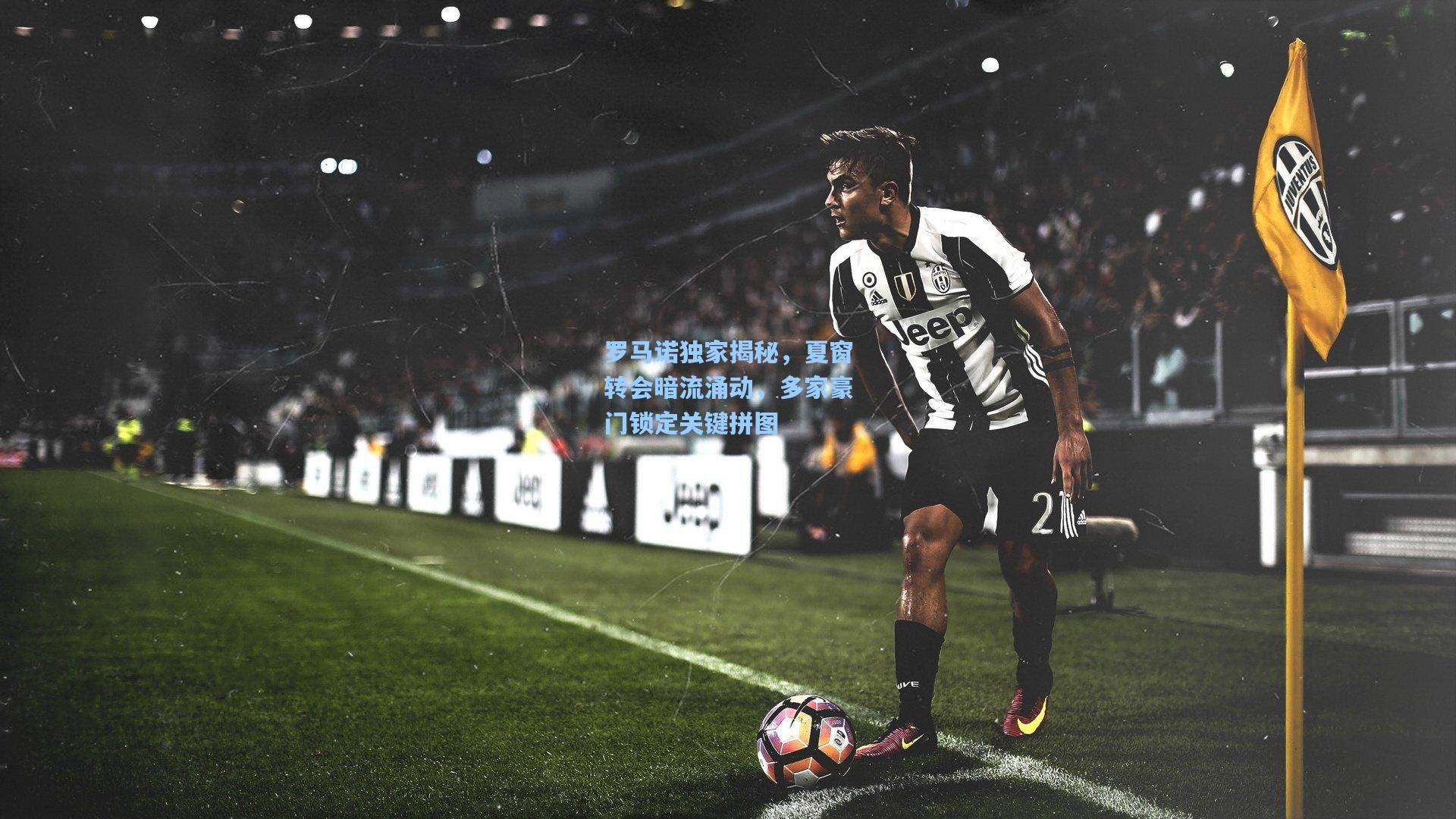 罗马诺独家揭秘，夏窗转会暗流涌动，多家豪门锁定关键拼图