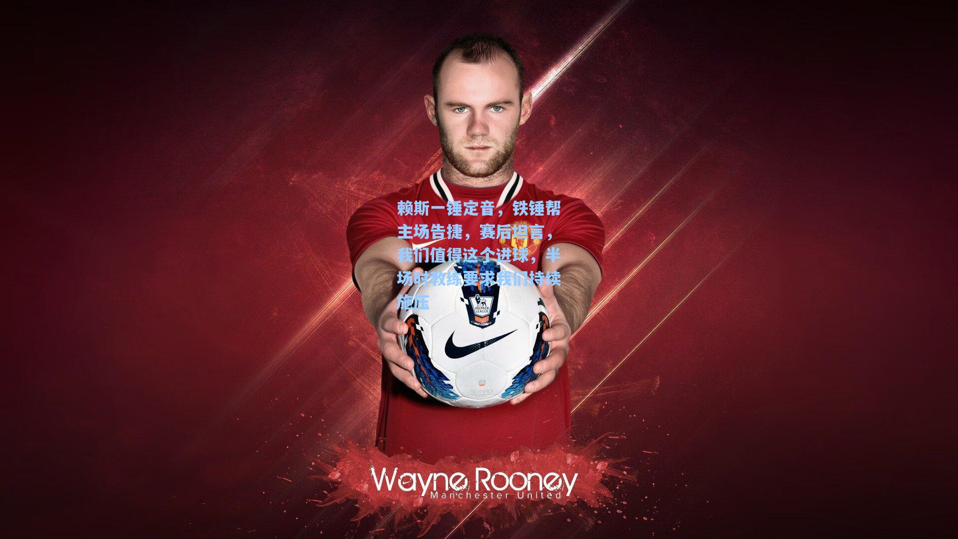 赖斯一锤定音,铁锤帮主场告捷,赛后坦言,我们值得这个进球,半场时教练要求我们持续施压