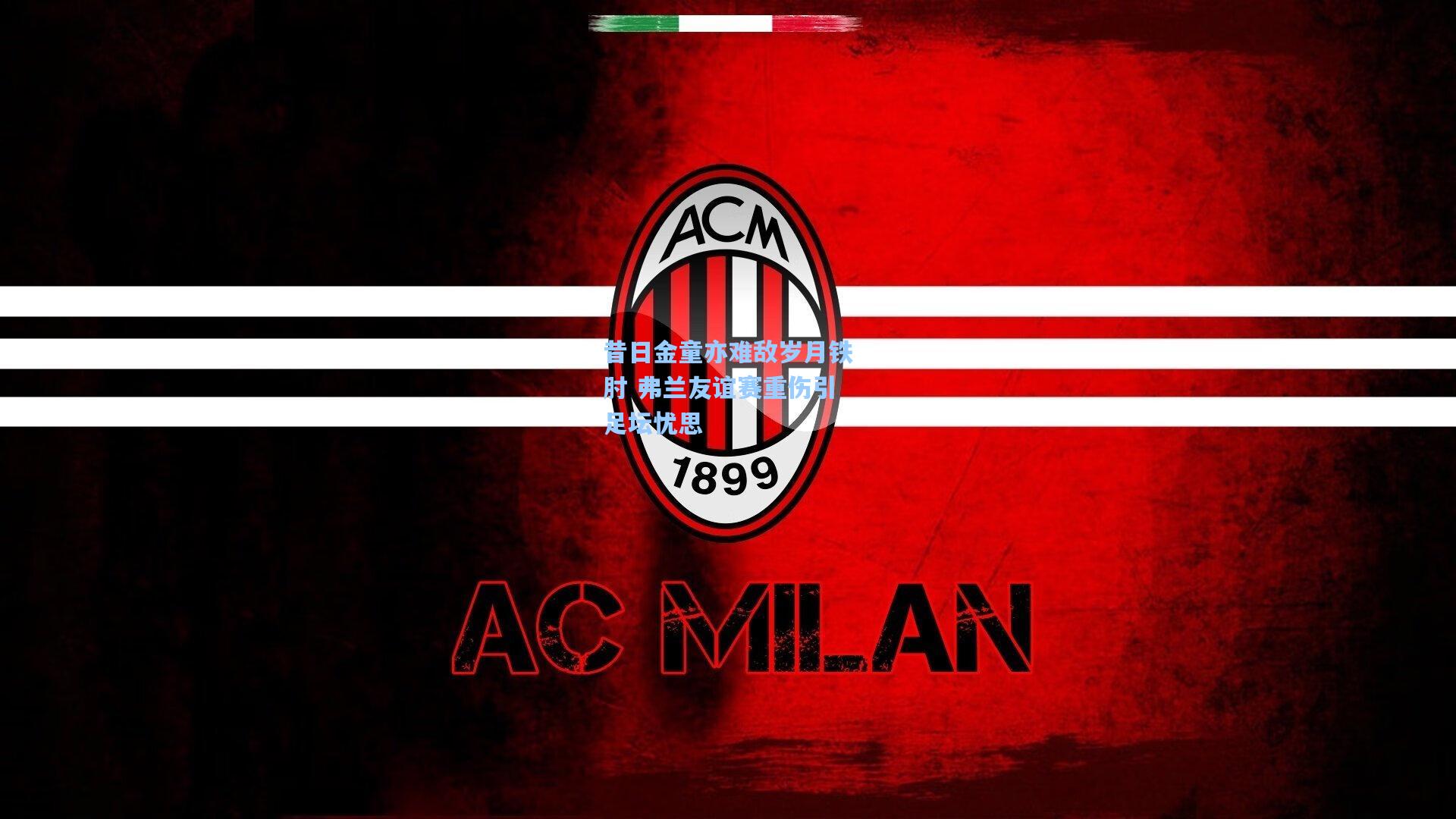 昔日金童亦难敌岁月铁肘 弗兰友谊赛重伤引足坛忧思