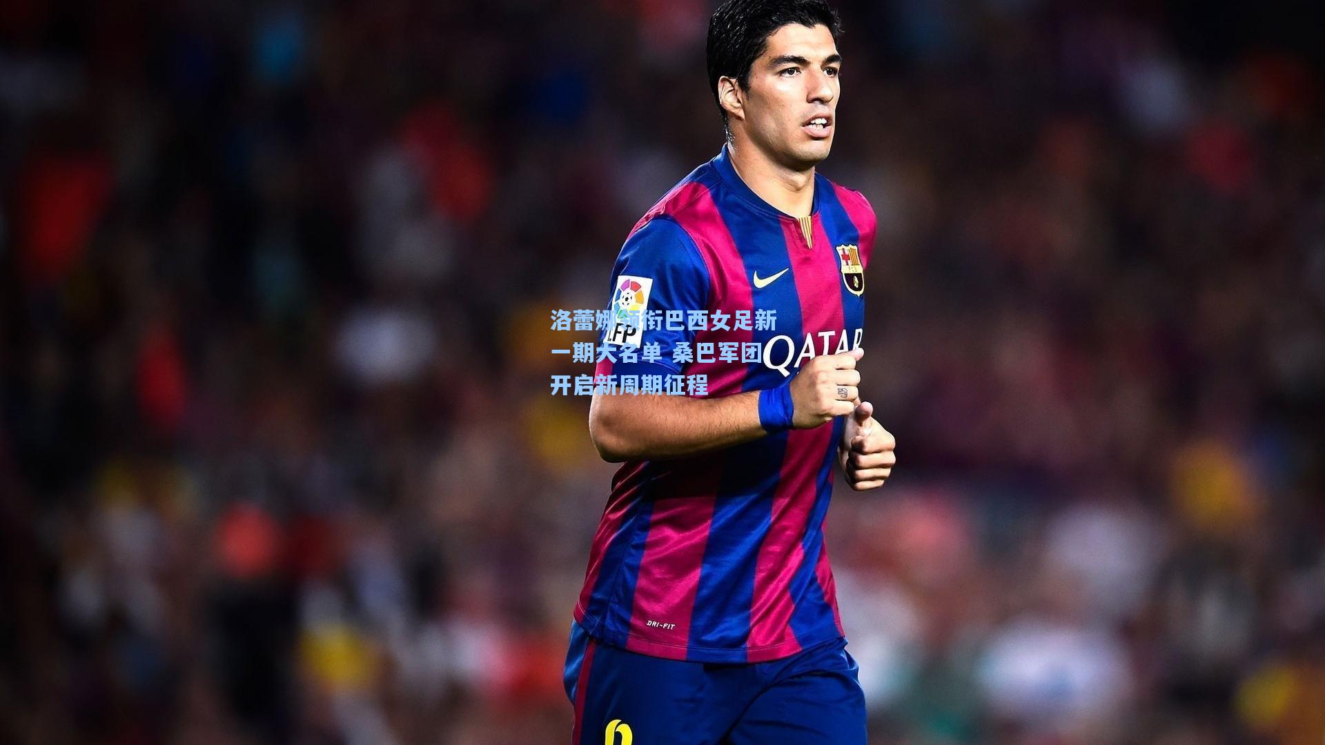 洛蕾娜领衔巴西女足新一期大名单 桑巴军团开启新周期征程